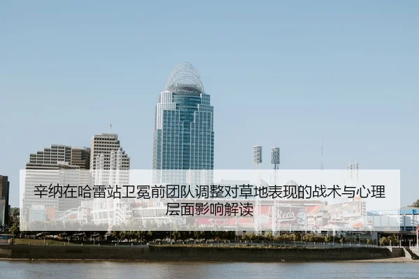辛纳在哈雷站卫冕前团队调整对草地表现的战术与心理层面影响解读