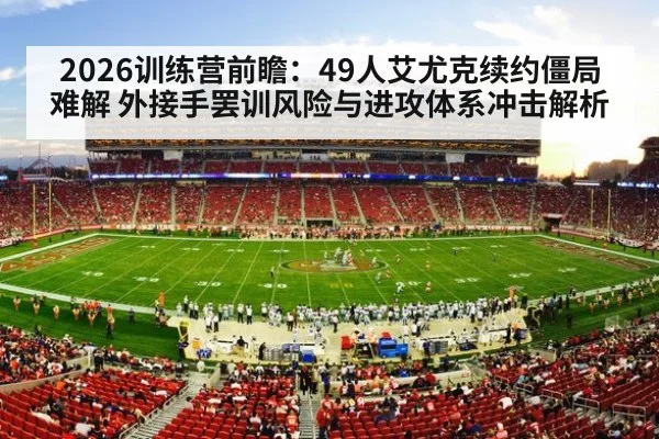 2026训练营前瞻:49人艾尤克续约僵局难解 外接手罢训风险与进攻体系冲击解析