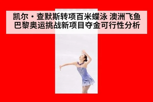 凯尔·查默斯转项百米蝶泳 澳洲飞鱼巴黎奥运挑战新项目夺金可行性分析