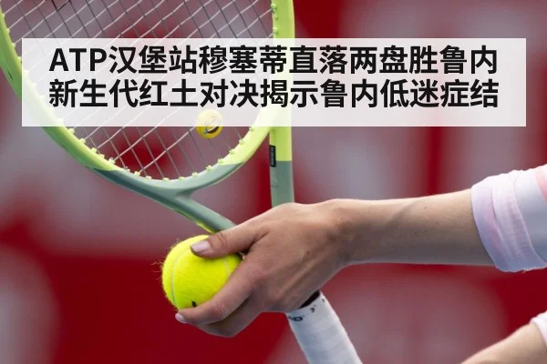 ATP汉堡站穆塞蒂直落两盘胜鲁内 新生代红土对决揭示鲁内低迷症结