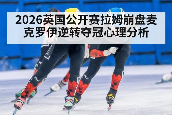 2026英国公开赛拉姆崩盘麦克罗伊逆转夺冠心理分析