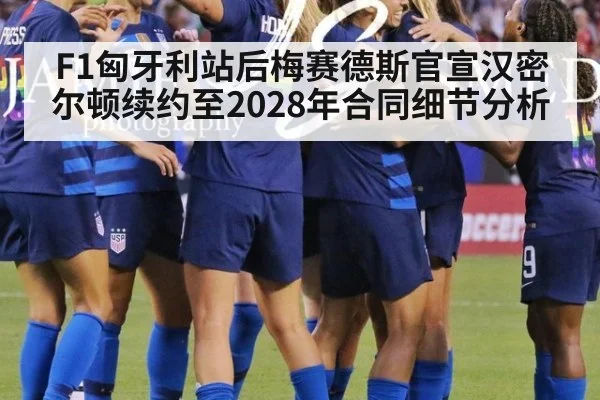 F1匈牙利站后梅赛德斯官宣汉密尔顿续约至2028年合同细节分析