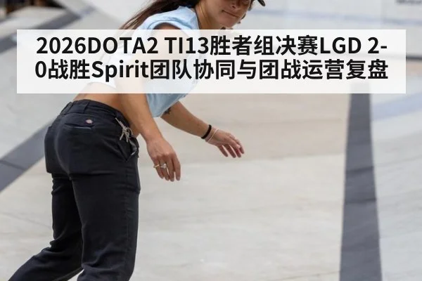 2026DOTA2 TI13胜者组决赛LGD 2-0战胜Spirit团队协同与团战运营复盘