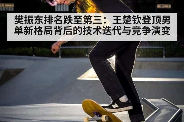 樊振东排名跌至第三:王楚钦登顶男单新格局背后的技术迭代与竞争演变