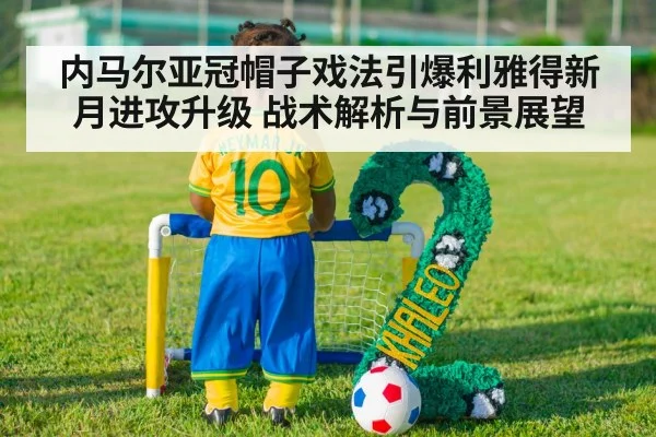 内马尔亚冠帽子戏法引爆利雅得新月进攻升级 战术解析与前景展望