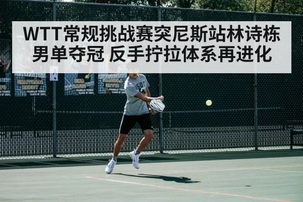 WTT常规挑战赛突尼斯站林诗栋男单夺冠 反手拧拉体系再进化